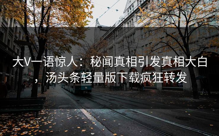 大V一语惊人：秘闻真相引发真相大白，汤头条轻量版下载疯狂转发