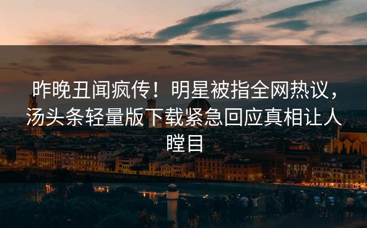 昨晚丑闻疯传！明星被指全网热议，汤头条轻量版下载紧急回应真相让人瞠目