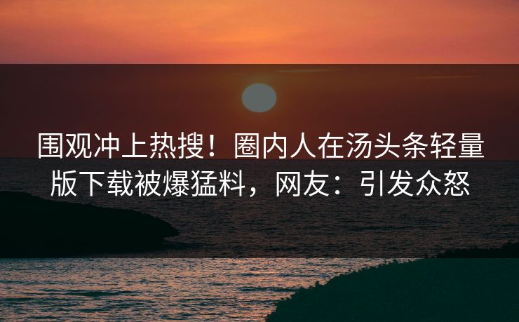 围观冲上热搜！圈内人在汤头条轻量版下载被爆猛料，网友：引发众怒