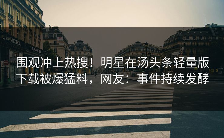 围观冲上热搜！明星在汤头条轻量版下载被爆猛料，网友：事件持续发酵