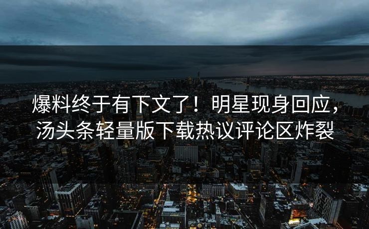 爆料终于有下文了！明星现身回应，汤头条轻量版下载热议评论区炸裂