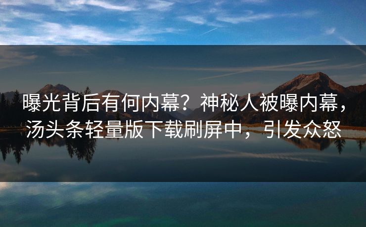 曝光背后有何内幕？神秘人被曝内幕，汤头条轻量版下载刷屏中，引发众怒
