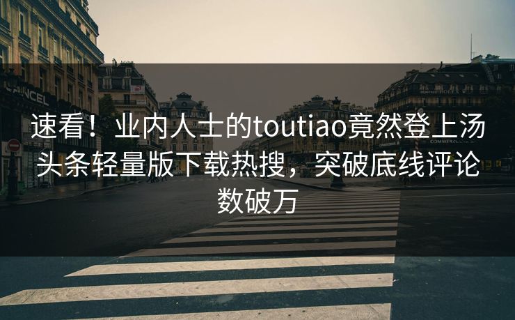 速看！业内人士的toutiao竟然登上汤头条轻量版下载热搜，突破底线评论数破万
