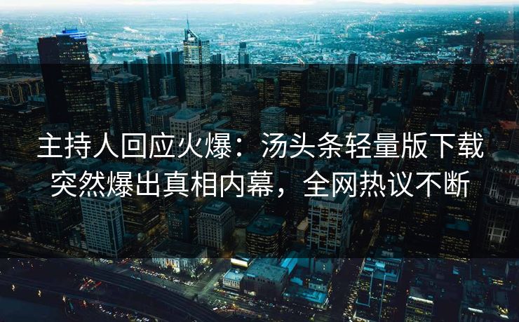 主持人回应火爆：汤头条轻量版下载突然爆出真相内幕，全网热议不断