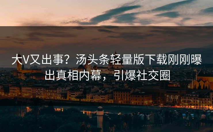 大V又出事？汤头条轻量版下载刚刚曝出真相内幕，引爆社交圈