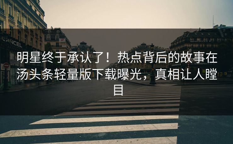 明星终于承认了！热点背后的故事在汤头条轻量版下载曝光，真相让人瞠目