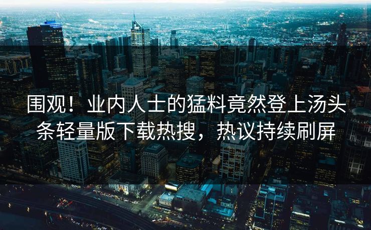 围观！业内人士的猛料竟然登上汤头条轻量版下载热搜，热议持续刷屏