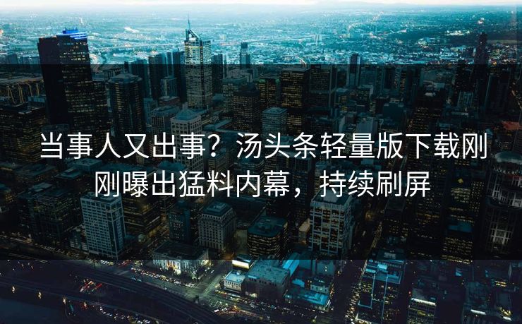 当事人又出事？汤头条轻量版下载刚刚曝出猛料内幕，持续刷屏