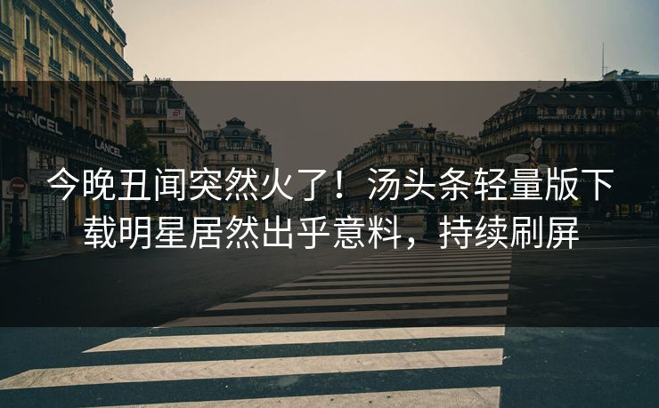 今晚丑闻突然火了！汤头条轻量版下载明星居然出乎意料，持续刷屏
