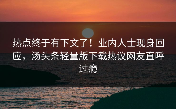 热点终于有下文了！业内人士现身回应，汤头条轻量版下载热议网友直呼过瘾