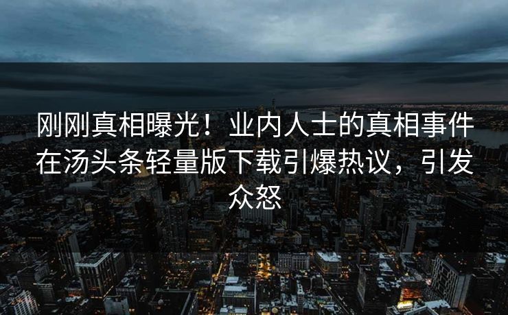 刚刚真相曝光！业内人士的真相事件在汤头条轻量版下载引爆热议，引发众怒