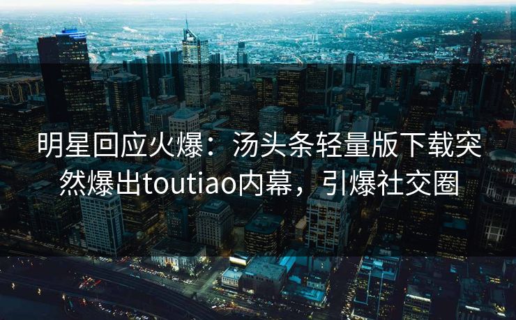 明星回应火爆：汤头条轻量版下载突然爆出toutiao内幕，引爆社交圈