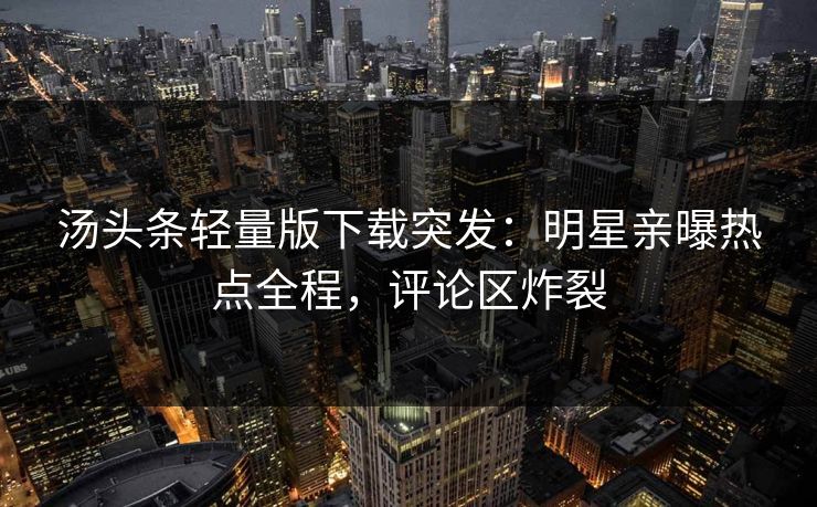 汤头条轻量版下载突发：明星亲曝热点全程，评论区炸裂