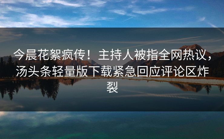 今晨花絮疯传！主持人被指全网热议，汤头条轻量版下载紧急回应评论区炸裂