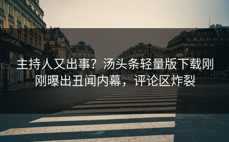 主持人又出事？汤头条轻量版下载刚刚曝出丑闻内幕，评论区炸裂