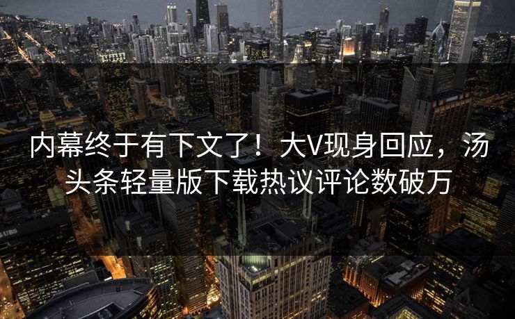 内幕终于有下文了！大V现身回应，汤头条轻量版下载热议评论数破万