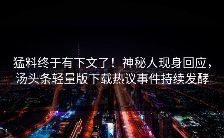 猛料终于有下文了！神秘人现身回应，汤头条轻量版下载热议事件持续发酵
