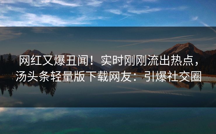 网红又爆丑闻！实时刚刚流出热点，汤头条轻量版下载网友：引爆社交圈