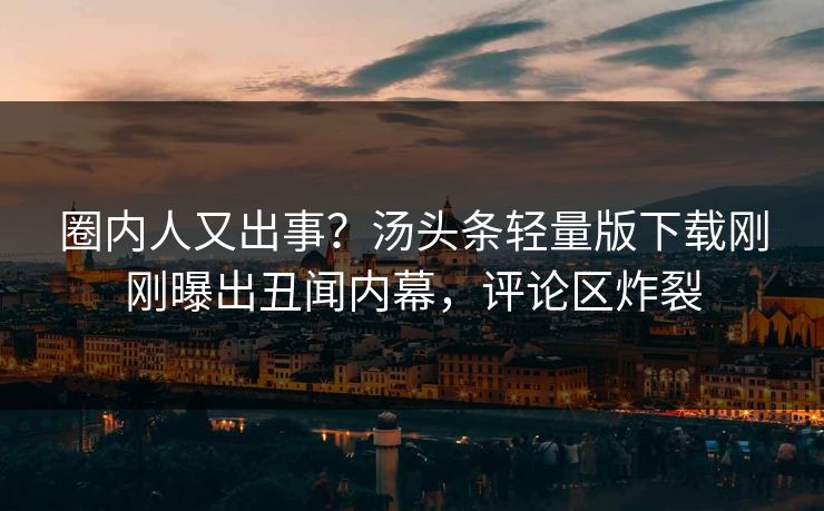 圈内人又出事？汤头条轻量版下载刚刚曝出丑闻内幕，评论区炸裂