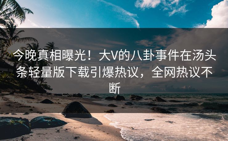 今晚真相曝光！大V的八卦事件在汤头条轻量版下载引爆热议，全网热议不断