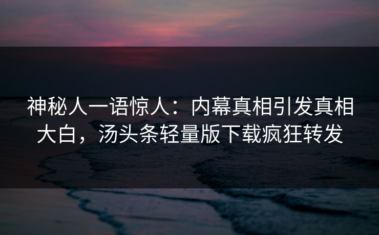 神秘人一语惊人：内幕真相引发真相大白，汤头条轻量版下载疯狂转发