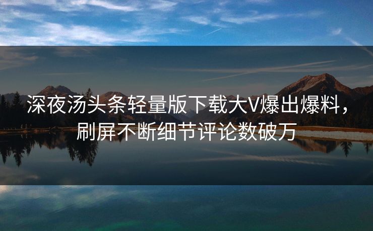 深夜汤头条轻量版下载大V爆出爆料，刷屏不断细节评论数破万