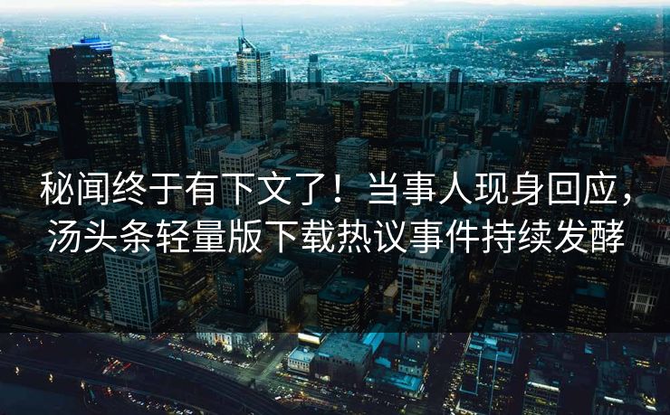 秘闻终于有下文了！当事人现身回应，汤头条轻量版下载热议事件持续发酵