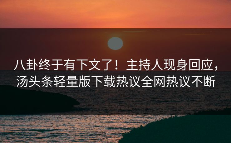 八卦终于有下文了！主持人现身回应，汤头条轻量版下载热议全网热议不断