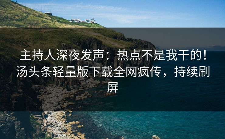 主持人深夜发声：热点不是我干的！汤头条轻量版下载全网疯传，持续刷屏