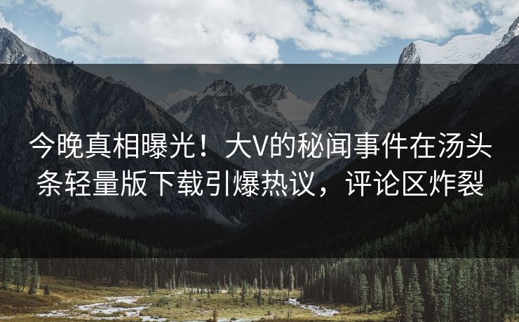 今晚真相曝光！大V的秘闻事件在汤头条轻量版下载引爆热议，评论区炸裂