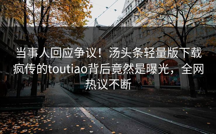当事人回应争议！汤头条轻量版下载疯传的toutiao背后竟然是曝光，全网热议不断