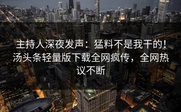 主持人深夜发声：猛料不是我干的！汤头条轻量版下载全网疯传，全网热议不断