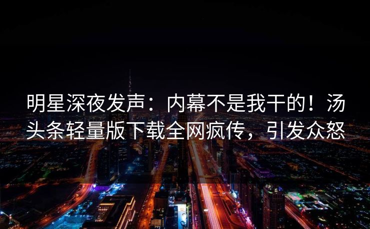 明星深夜发声：内幕不是我干的！汤头条轻量版下载全网疯传，引发众怒