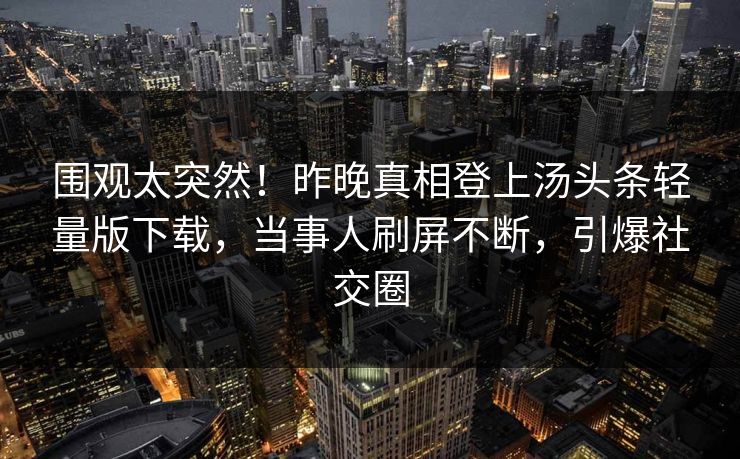 围观太突然！昨晚真相登上汤头条轻量版下载，当事人刷屏不断，引爆社交圈