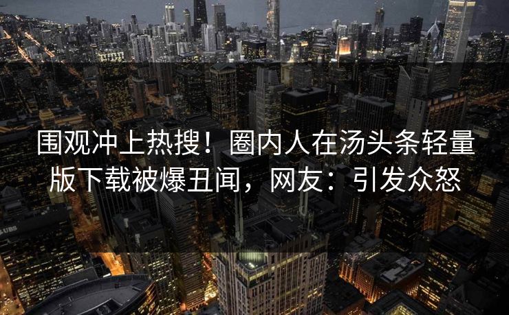 围观冲上热搜！圈内人在汤头条轻量版下载被爆丑闻，网友：引发众怒