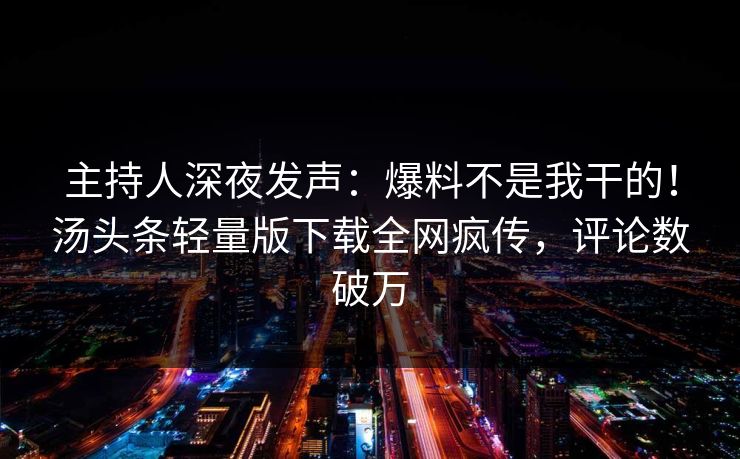 主持人深夜发声：爆料不是我干的！汤头条轻量版下载全网疯传，评论数破万