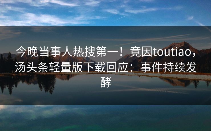 今晚当事人热搜第一！竟因toutiao，汤头条轻量版下载回应：事件持续发酵