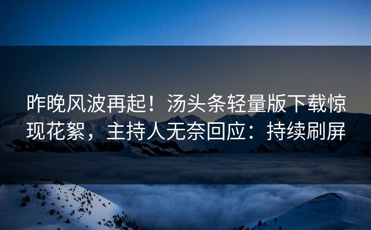 昨晚风波再起！汤头条轻量版下载惊现花絮，主持人无奈回应：持续刷屏