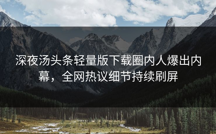 深夜汤头条轻量版下载圈内人爆出内幕，全网热议细节持续刷屏