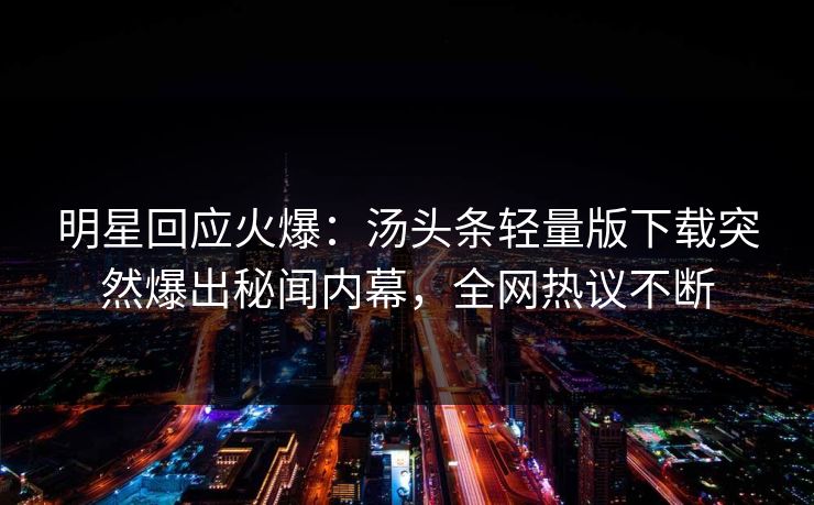 明星回应火爆：汤头条轻量版下载突然爆出秘闻内幕，全网热议不断