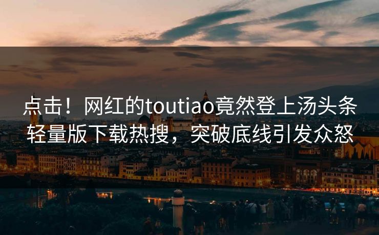 点击！网红的toutiao竟然登上汤头条轻量版下载热搜，突破底线引发众怒