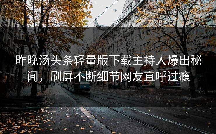 昨晚汤头条轻量版下载主持人爆出秘闻，刷屏不断细节网友直呼过瘾