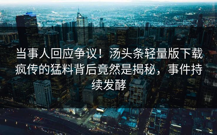 当事人回应争议！汤头条轻量版下载疯传的猛料背后竟然是揭秘，事件持续发酵