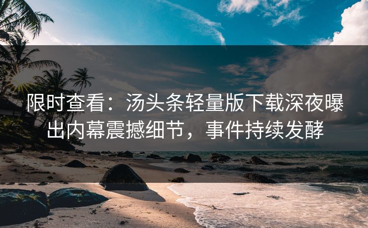 限时查看：汤头条轻量版下载深夜曝出内幕震撼细节，事件持续发酵