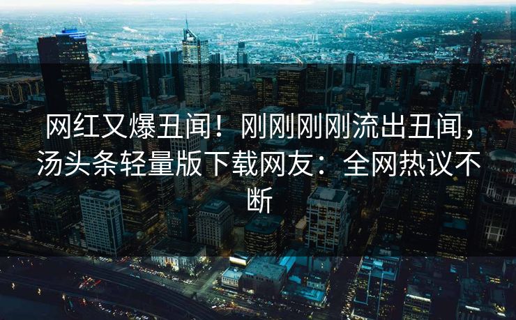 网红又爆丑闻！刚刚刚刚流出丑闻，汤头条轻量版下载网友：全网热议不断