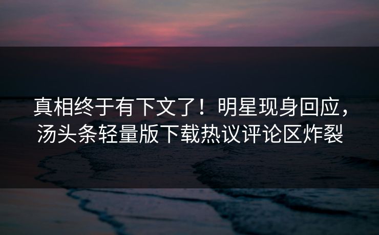 真相终于有下文了！明星现身回应，汤头条轻量版下载热议评论区炸裂