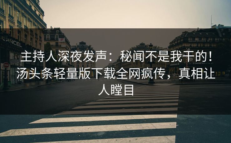 主持人深夜发声：秘闻不是我干的！汤头条轻量版下载全网疯传，真相让人瞠目