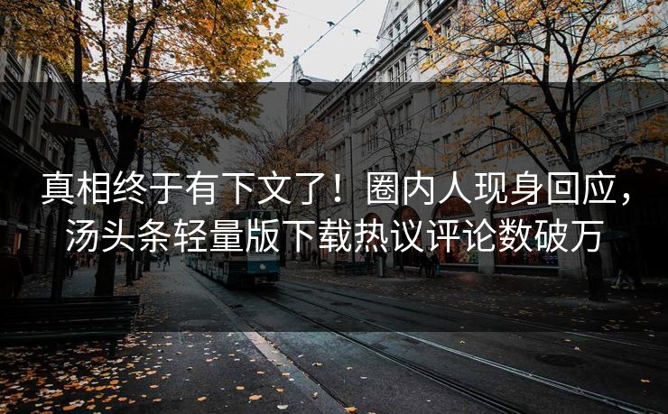 真相终于有下文了！圈内人现身回应，汤头条轻量版下载热议评论数破万