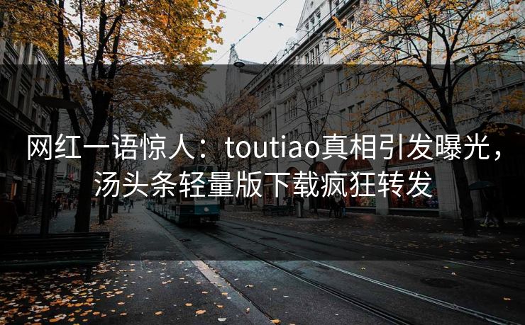 网红一语惊人：toutiao真相引发曝光，汤头条轻量版下载疯狂转发