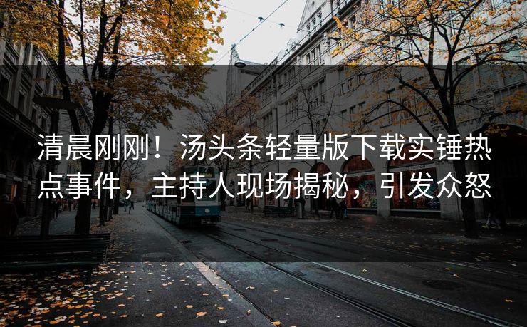 清晨刚刚！汤头条轻量版下载实锤热点事件，主持人现场揭秘，引发众怒